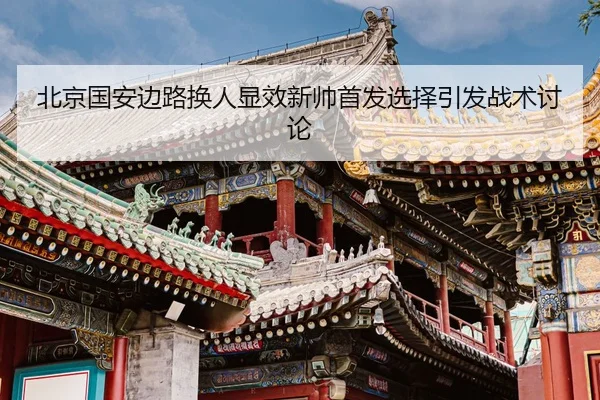 北京国安边路换人显效新帅首发选择引发战术讨论