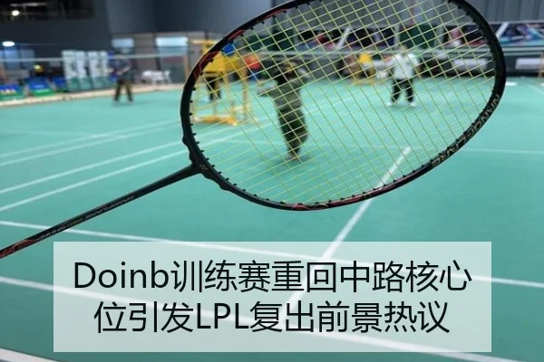 Doinb训练赛重回中路核心位引发LPL复出前景热议