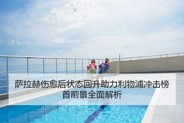 萨拉赫伤愈后状态回升助力利物浦冲击榜首前景全面解析