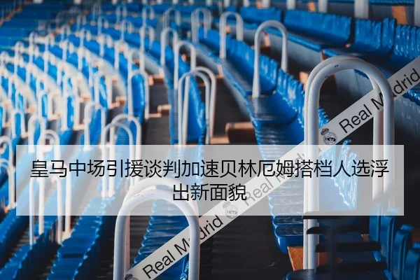 皇马中场引援谈判加速贝林厄姆搭档人选浮出新面貌