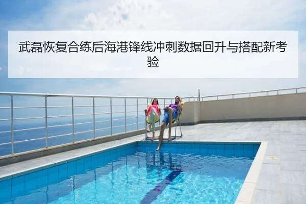 武磊恢复合练后海港锋线冲刺数据回升与搭配新考验