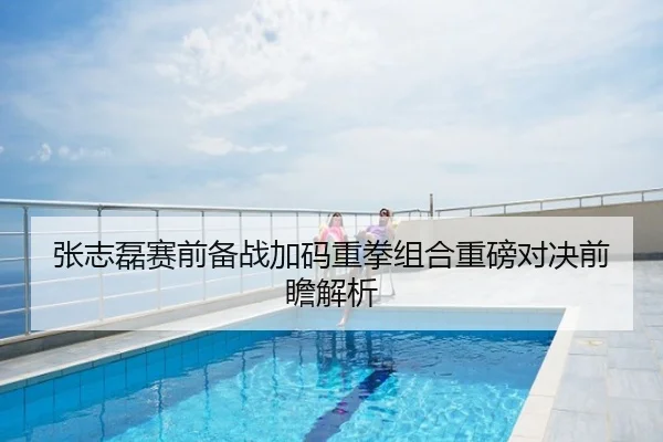 张志磊赛前备战加码重拳组合重磅对决前瞻解析