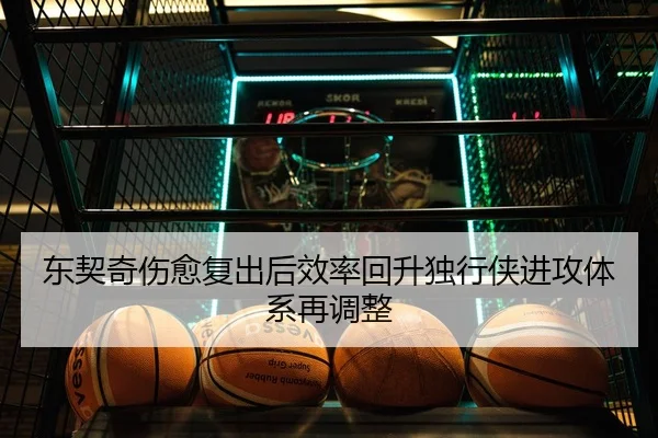 东契奇伤愈复出后效率回升独行侠进攻体系再调整