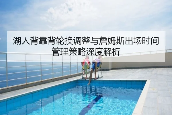 湖人背靠背轮换调整与詹姆斯出场时间管理策略深度解析