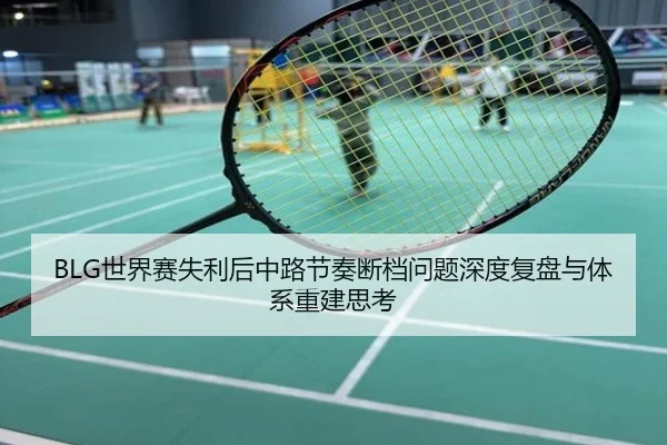 BLG世界赛失利后中路节奏断档问题深度复盘与体系重建思考